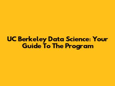 UC Berkeley Data Science: Your Guide To The Program