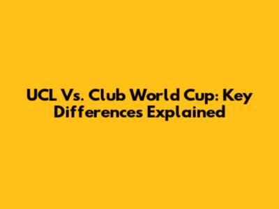UCL Vs. Club World Cup: Key Differences Explained
