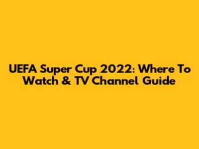 UEFA Super Cup 2022: Where To Watch & TV Channel Guide