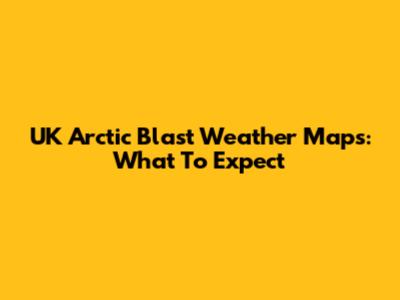 UK Arctic Blast Weather Maps: What To Expect