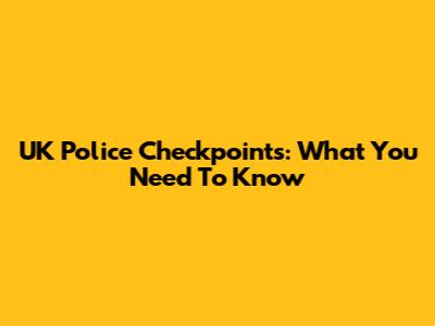 UK Police Checkpoints: What You Need To Know