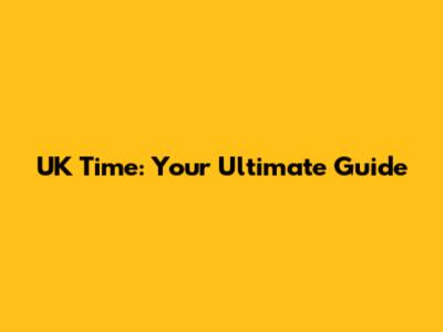 UK Time: Your Ultimate Guide