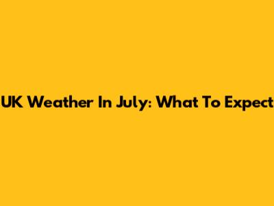 UK Weather In July: What To Expect