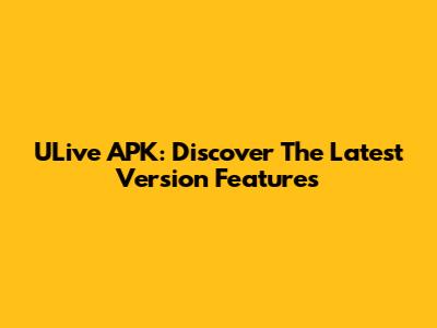 ULive APK: Discover The Latest Version Features