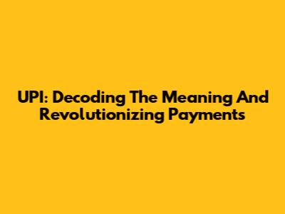 UPI: Decoding The Meaning And Revolutionizing Payments