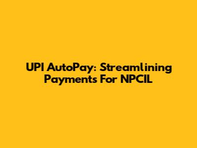 UPI AutoPay: Streamlining Payments For NPCIL