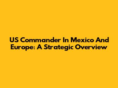 US Commander In Mexico And Europe: A Strategic Overview