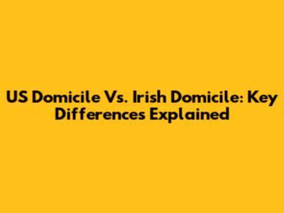 US Domicile Vs. Irish Domicile: Key Differences Explained