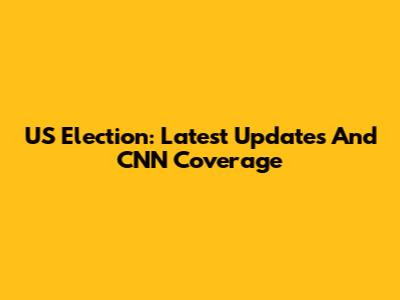 US Election: Latest Updates And CNN Coverage