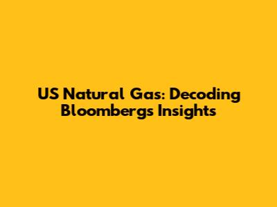 US Natural Gas: Decoding Bloomberg's Insights
