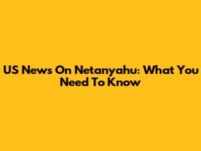 US News On Netanyahu: What You Need To Know