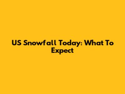 US Snowfall Today: What To Expect