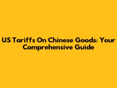 US Tariffs On Chinese Goods: Your Comprehensive Guide