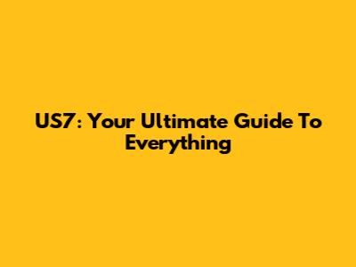 US7: Your Ultimate Guide To Everything