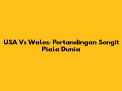 USA Vs Wales: Pertandingan Sengit Piala Dunia