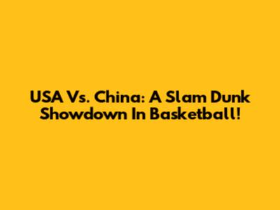 USA Vs. China: A Slam Dunk Showdown In Basketball!