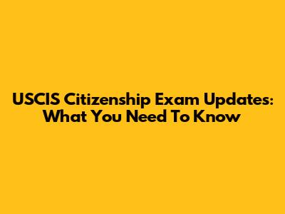 USCIS Citizenship Exam Updates: What You Need To Know