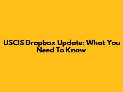 USCIS Dropbox Update: What You Need To Know