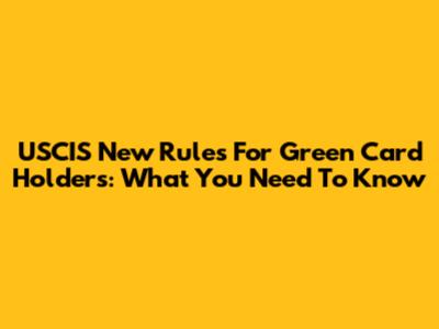 USCIS New Rules For Green Card Holders: What You Need To Know