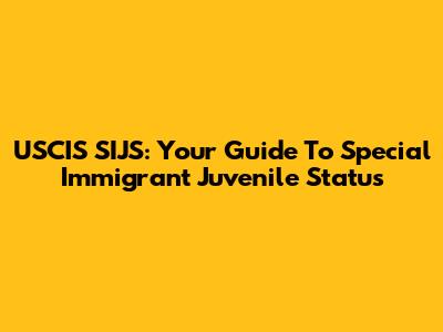 USCIS SIJS: Your Guide To Special Immigrant Juvenile Status
