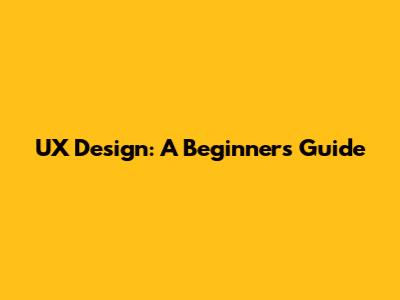 UX Design: A Beginner's Guide