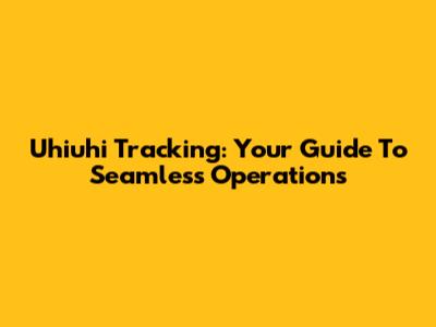 Uhiuhi Tracking: Your Guide To Seamless Operations