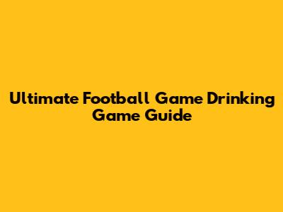 Ultimate Football Game Drinking Game Guide