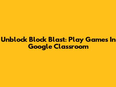 Unblock Block Blast: Play Games In Google Classroom