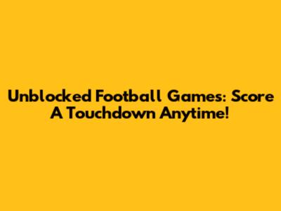 Unblocked Football Games: Score A Touchdown Anytime!