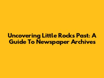 Uncovering Little Rock's Past: A Guide To Newspaper Archives