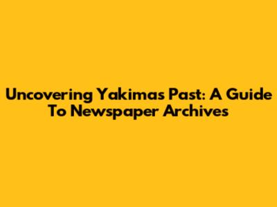 Uncovering Yakima's Past: A Guide To Newspaper Archives