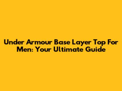 Under Armour Base Layer Top For Men: Your Ultimate Guide