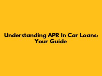 Understanding APR In Car Loans: Your Guide