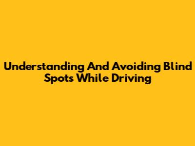 Understanding And Avoiding Blind Spots While Driving