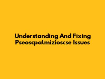 Understanding And Fixing Pseoscpalmizioscse Issues