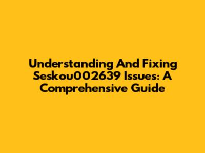 Understanding And Fixing Seskou002639 Issues: A Comprehensive Guide