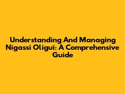 Understanding And Managing Nigassi Oligui: A Comprehensive Guide