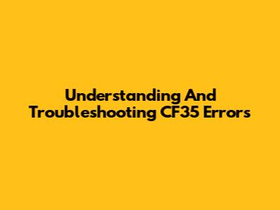 Understanding And Troubleshooting CF35 Errors