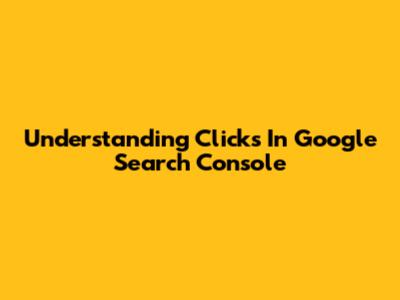 Understanding Clicks In Google Search Console