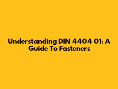 Understanding DIN 4404 01: A Guide To Fasteners