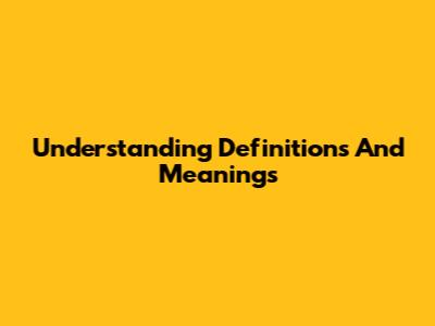 Understanding Definitions And Meanings