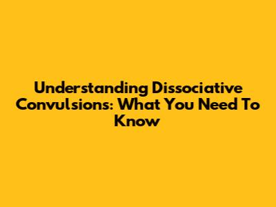 Understanding Dissociative Convulsions: What You Need To Know