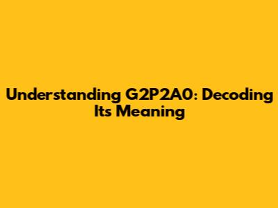 Understanding G2P2A0: Decoding Its Meaning
