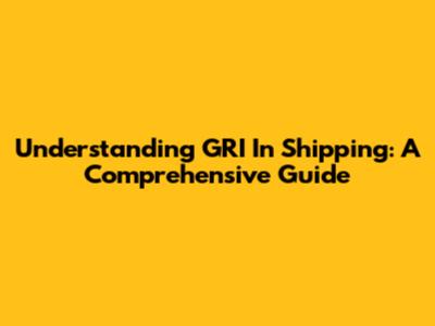 Understanding GRI In Shipping: A Comprehensive Guide