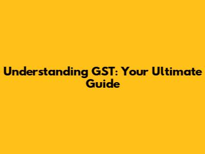 Understanding GST: Your Ultimate Guide