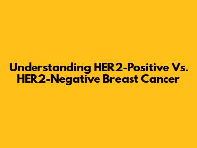 Understanding HER2-Positive Vs. HER2-Negative Breast Cancer