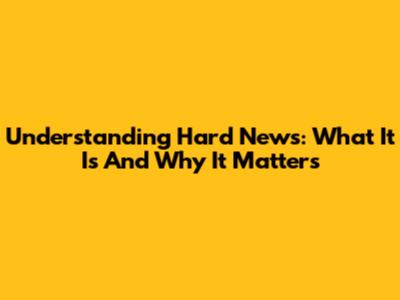 Understanding Hard News: What It Is And Why It Matters