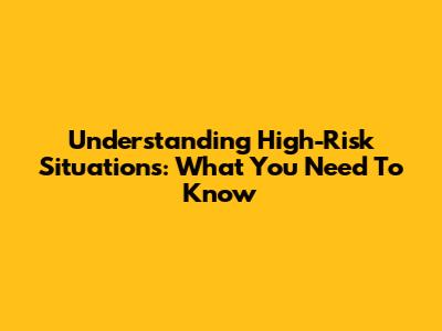 Understanding High-Risk Situations: What You Need To Know