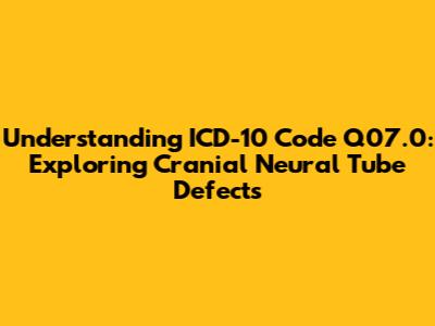 Understanding ICD-10 Code Q07.0: Exploring Cranial Neural Tube Defects