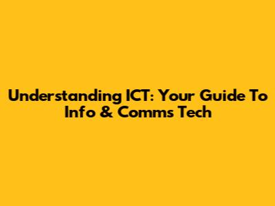 Understanding ICT: Your Guide To Info & Comms Tech